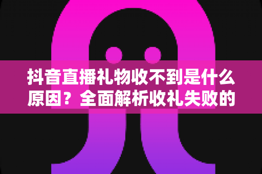 抖音直播礼物收不到是什么原因?全面解析收礼失败的背后真相与解决方法 抖音直播礼物收不到是什么原因?全面解析收礼失败的背后真相与解决方法