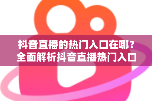 抖音直播的热门入口在哪?全面解析抖音直播热门入口位置与涨流量实战指南 抖音直播的热门入口在哪?全面解析抖音直播热门入口位置与涨流量实战指南