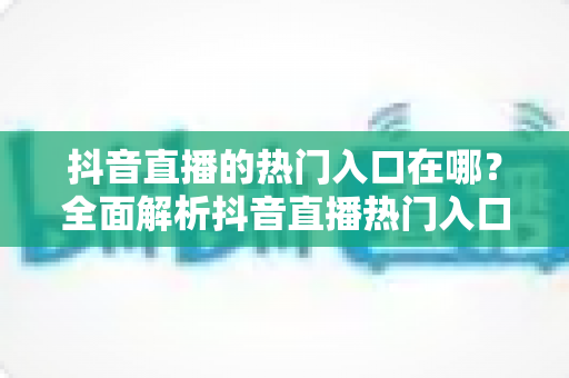 抖音直播的热门入口在哪?全面解析抖音直播热门入口位置与涨流量实战指南 抖音直播的热门入口在哪?全面解析抖音直播热门入口位置与涨流量实战指南