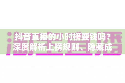 抖音直播的小时榜要钱吗?深度解析上榜规则、隐藏成本与免费冲榜实战技巧 抖音直播的小时榜要钱吗?深度解析上榜规则、隐藏成本与免费冲榜实战技巧