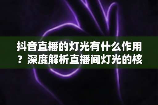 抖音直播的灯光有什么作用？深度解析直播间灯光的核心价值与实用布光技巧