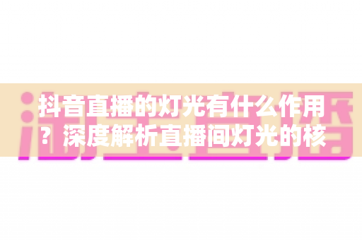 抖音直播的灯光有什么作用？深度解析直播间灯光的核心价值与实用布光技巧