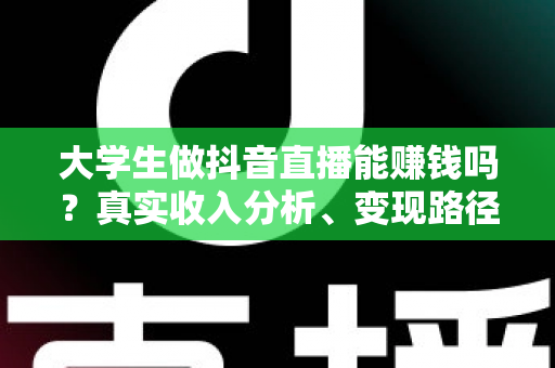 大学生做抖音直播能赚钱吗？真实收入分析、变现路径与新手入行全指南