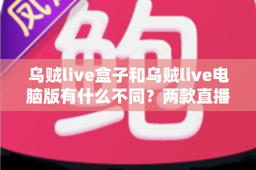 乌贼live盒子和乌贼live电脑版有什么不同？两款直播工具深度对比，帮你一次选对开播方案