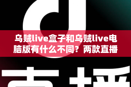 乌贼live盒子和乌贼live电脑版有什么不同？两款直播工具深度对比，帮你一次选对开播方案