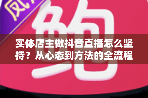 实体店主做抖音直播怎么坚持?从心态到方法的全流程实战指南 实体店主做抖音直播怎么坚持?从心态到方法的全流程实战指南