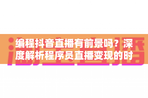 编程抖音直播有前景吗?深度解析程序员直播变现的时代机遇与实战指南 编程抖音直播有前景吗?深度解析程序员直播变现的时代机遇与实战指南