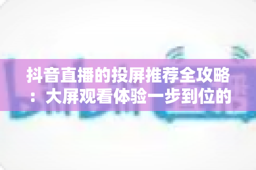 抖音直播的投屏推荐全攻略：大屏观看体验一步到位的实用指南