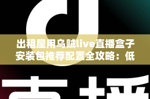 出租屋用乌贼live直播盒子安装包推荐配置全攻略：低预算打造稳定流畅的出租屋直播间