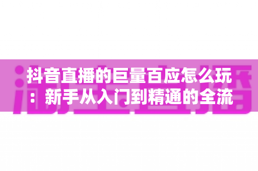 抖音直播的巨量百应怎么玩:新手从入门到精通的全流程实战指南,助你快速掌握选品、开播与数据分析核心技巧 抖音直播的巨量百应怎么玩:新手从入门到精通的全流程实战指南,助你快速掌握选品、开播与数据分析核心技巧