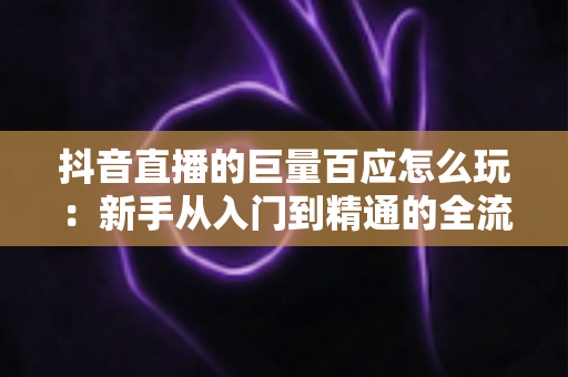 抖音直播的巨量百应怎么玩:新手从入门到精通的全流程实战指南,助你快速掌握选品、开播与数据分析核心技巧 抖音直播的巨量百应怎么玩:新手从入门到精通的全流程实战指南,助你快速掌握选品、开播与数据分析核心技巧