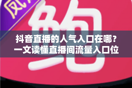 抖音直播的人气入口在哪？一文读懂直播间流量入口位置与涨人气实操攻略