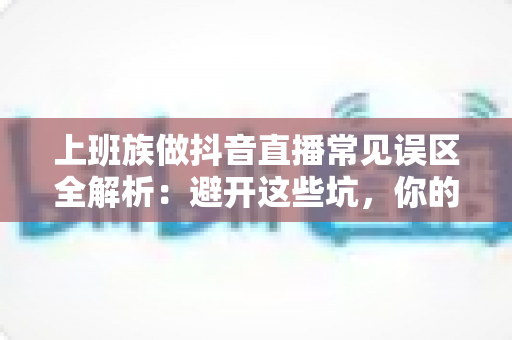 上班族做抖音直播常见误区全解析：避开这些坑，你的副业之路才能越走越顺