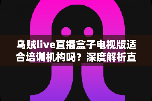 乌贼live直播盒子电视版适合培训机构吗?深度解析直播教学新方案 乌贼live直播盒子电视版适合培训机构吗?深度解析直播教学新方案