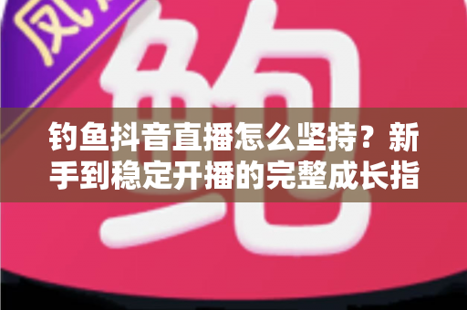 钓鱼抖音直播怎么坚持？新手到稳定开播的完整成长指南