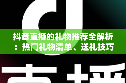 抖音直播的礼物推荐全解析：热门礼物清单、送礼技巧与理性消费完整指南