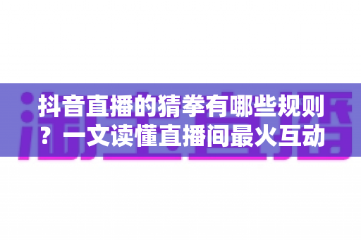 抖音直播的猜拳有哪些规则?一文读懂直播间最火互动玩法的全部细则 抖音直播的猜拳有哪些规则?一文读懂直播间最火互动玩法的全部细则
