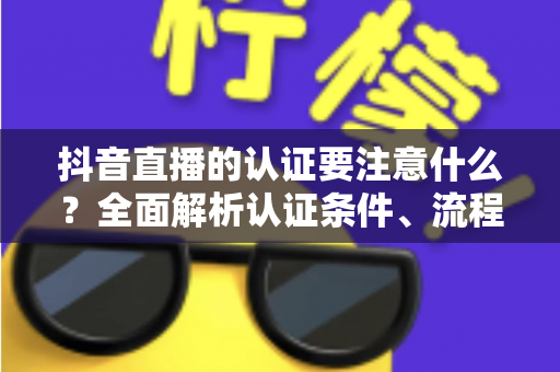 抖音直播的认证要注意什么?全面解析认证条件、流程与避坑指南,助你顺利开启直播之旅 抖音直播的认证要注意什么?全面解析认证条件、流程与避坑指南,助你顺利开启直播之旅