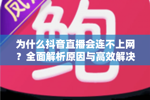 为什么抖音直播会连不上网？全面解析原因与高效解决方法指南