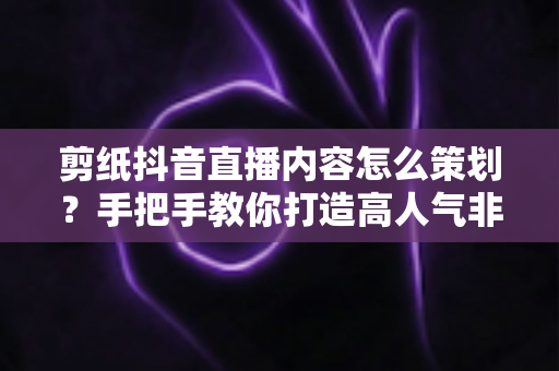 剪纸抖音直播内容怎么策划?手把手教你打造高人气非遗直播间全攻略 剪纸抖音直播内容怎么策划?手把手教你打造高人气非遗直播间全攻略
