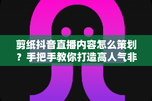 剪纸抖音直播内容怎么策划?手把手教你打造高人气非遗直播间全攻略 剪纸抖音直播内容怎么策划?手把手教你打造高人气非遗直播间全攻略