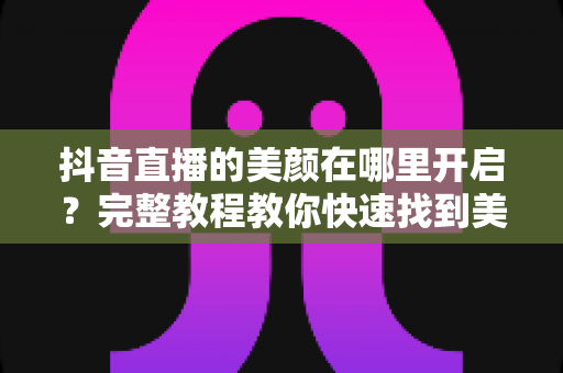 抖音直播的美颜在哪里开启?完整教程教你快速找到美颜设置,打造精致直播间 抖音直播的美颜在哪里开启?完整教程教你快速找到美颜设置,打造精致直播间
