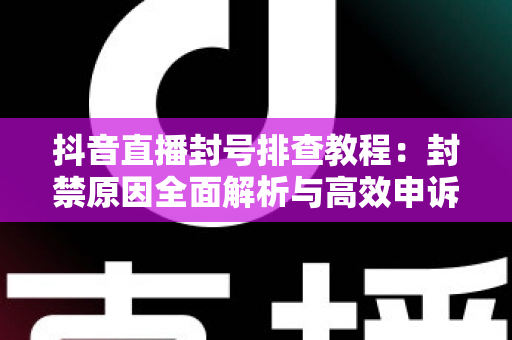 抖音直播封号排查教程:封禁原因全面解析与高效申诉恢复指南 抖音直播封号排查教程:封禁原因全面解析与高效申诉恢复指南