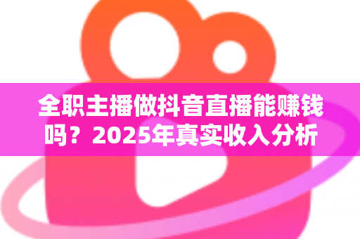 全职主播做抖音直播能赚钱吗?2025年真实收入分析、变现渠道与入行避坑指南全解析 全职主播做抖音直播能赚钱吗?2025年真实收入分析、变现渠道与入行避坑指南全解析