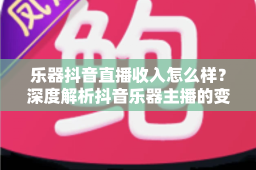 乐器抖音直播收入怎么样?深度解析抖音乐器主播的变现渠道、真实收益水平与涨粉增收实战指南 乐器抖音直播收入怎么样?深度解析抖音乐器主播的变现渠道、真实收益水平与涨粉增收实战指南