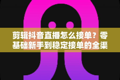 剪辑抖音直播怎么接单?零基础新手到稳定接单的全渠道实战指南 剪辑抖音直播怎么接单?零基础新手到稳定接单的全渠道实战指南
