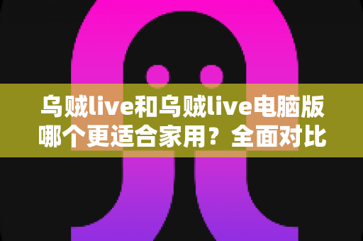 乌贼live和乌贼live电脑版哪个更适合家用?全面对比分析帮你选出理想的家庭娱乐方案 乌贼live和乌贼live电脑版哪个更适合家用?全面对比分析帮你选出理想的家庭娱乐方案