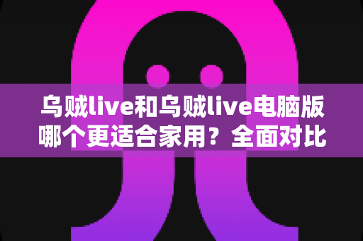乌贼live和乌贼live电脑版哪个更适合家用？全面对比分析帮你选出理想的家庭娱乐方案