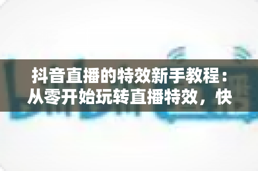 抖音直播的特效新手教程：从零开始玩转直播特效，快速提升直播间人气与互动