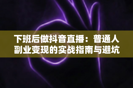 下班后做抖音直播：普通人副业变现的实战指南与避坑手册