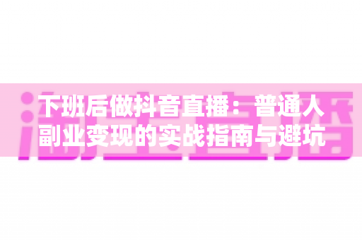 下班后做抖音直播：普通人副业变现的实战指南与避坑手册