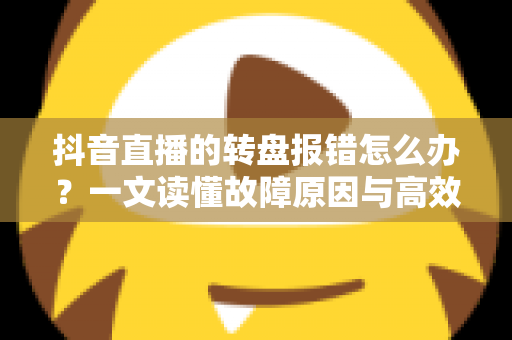 抖音直播的转盘报错怎么办?一文读懂故障原因与高效解决技巧 抖音直播的转盘报错怎么办?一文读懂故障原因与高效解决技巧