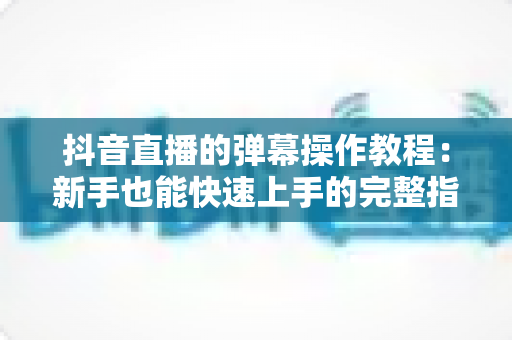 抖音直播的弹幕操作教程:新手也能快速上手的完整指南 抖音直播的弹幕操作教程:新手也能快速上手的完整指南
