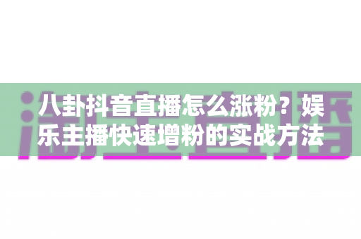 八卦抖音直播怎么涨粉?娱乐主播快速增粉的实战方法全解析 八卦抖音直播怎么涨粉?娱乐主播快速增粉的实战方法全解析