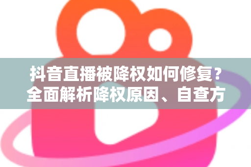 抖音直播被降权如何修复？全面解析降权原因、自查方法与权重恢复实用指南