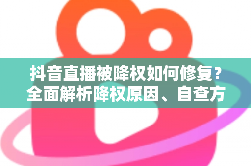 抖音直播被降权如何修复？全面解析降权原因、自查方法与权重恢复实用指南