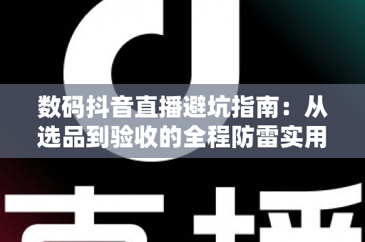 数码抖音直播避坑指南:从选品到验收的全程防雷实用手册 数码抖音直播避坑指南:从选品到验收的全程防雷实用手册
