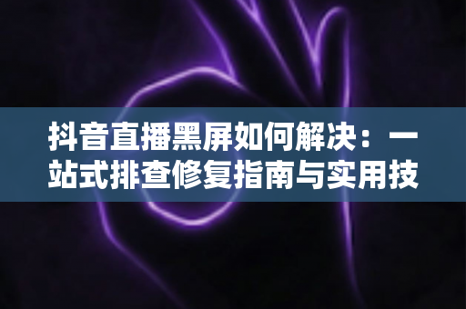 抖音直播黑屏如何解决:一站式排查修复指南与实用技巧 抖音直播黑屏如何解决:一站式排查修复指南与实用技巧
