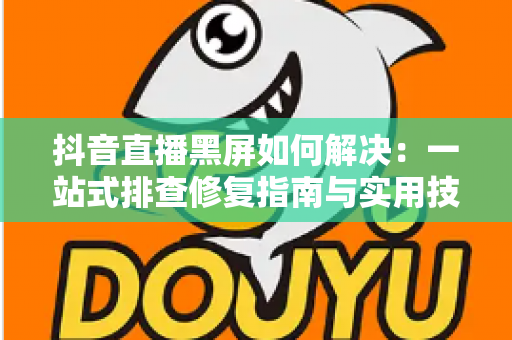 抖音直播黑屏如何解决:一站式排查修复指南与实用技巧 抖音直播黑屏如何解决:一站式排查修复指南与实用技巧