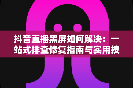 抖音直播黑屏如何解决:一站式排查修复指南与实用技巧 抖音直播黑屏如何解决:一站式排查修复指南与实用技巧