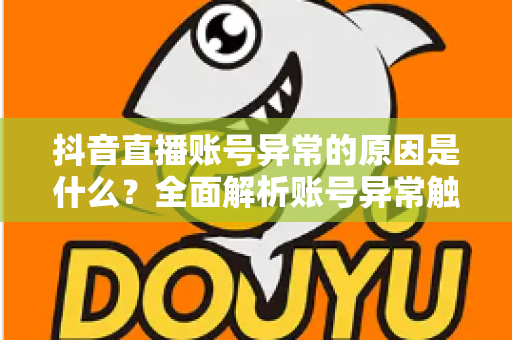 抖音直播账号异常的原因是什么?全面解析账号异常触发机制与快速恢复实用指南 抖音直播账号异常的原因是什么?全面解析账号异常触发机制与快速恢复实用指南