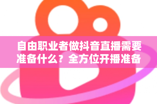 自由职业者做抖音直播需要准备什么？全方位开播准备清单与实战指南