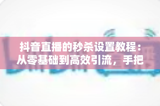 抖音直播的秒杀设置教程:从零基础到高效引流,手把手教你打造高转化直播间秒杀活动 抖音直播的秒杀设置教程:从零基础到高效引流,手把手教你打造高转化直播间秒杀活动