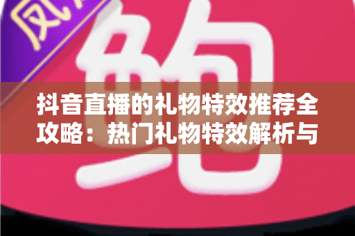 抖音直播的礼物特效推荐全攻略：热门礼物特效解析与直播间互动提升指南