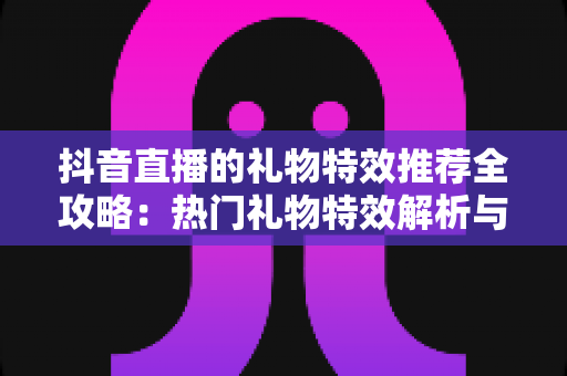 抖音直播的礼物特效推荐全攻略：热门礼物特效解析与直播间互动提升指南