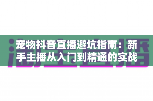 宠物抖音直播避坑指南:新手主播从入门到精通的实战干货全解析 宠物抖音直播避坑指南:新手主播从入门到精通的实战干货全解析